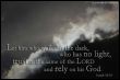 Let him who walks in the dark, who has no light, trust in the name of the LORD and rely on his God.  (Isaiah 50,10)