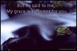 But he said to me, My grace is sufficient for you. (2.Corinthians 12,9)