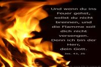 Und wenn du durchs Feuer gehst, sollst du nicht brennen, und die Flamme soll dich nicht versengen. Denn ich bin der Herr, dein Gott. (Jesaja 43,2)