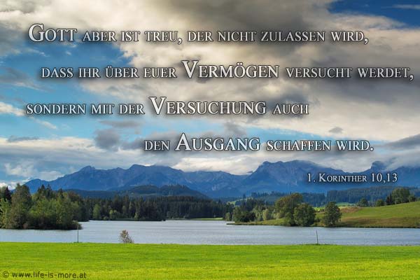 Gott aber ist treu, der nicht zulassen wird, dass ihr über euer Vermögen versucht werdet, sondern mit der Versuchung auch den Ausgang schaffen wird. 1.Korinther 10,13 - Bildquelle: pixelio.de