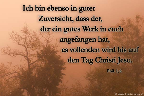 Ich bin ebenso in guter Zuversicht, dass der, der ein gutes Werk in euch angefangen hat, es vollenden wird bis auf den Tag Christi Jesu. Philipper 1,6 - Bildquelle: pixelio.de