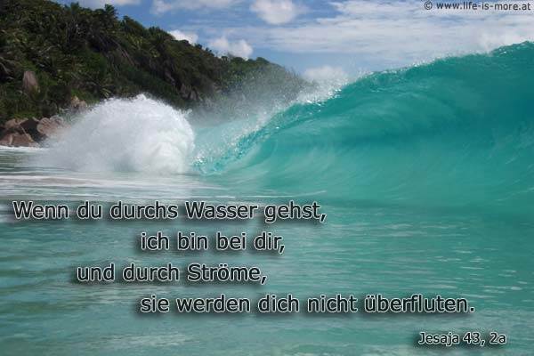 Wenn du durchs Wasser gehst, ich bin bei dir, und durch Ströme, sie werden dich nicht überfluten. Jesaja 43,2 - Bildquelle: pixelio.de