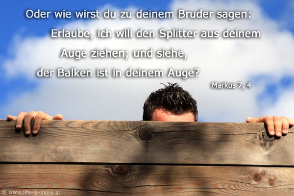 Oder wie wirst du zu deinem Bruder sagen: Erlaube, ich will den Splitter aus deinem Auge ziehen; und siehe, der Balken ist in deinem Auge? Markus 7,4 - Bildquelle: pixelio.de