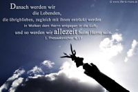 Danach werden wir, die Lebenden, die übrigbleiben, zugleich mit ihnen entrückt werden in Wolken dem Herrn entgegen in die Luft; und so werden wir allezeit beim Herrn sein. (1.Thessalonicher 4,17)