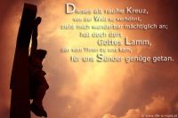 Dieses alt rauhe Kreuz, von der Welt so verhöhnt, zieht mich wunderbar mächtiglich an; hat doch dort Gottes Lamm, dass vom Thron zu uns kam, für uns Sünder genüge getan. (Lied)