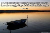 So seid nun nicht besorgt um den morgigen Tag, denn der morgige Tag wird für sich selbst sorgen. (Matthäus 6,34)