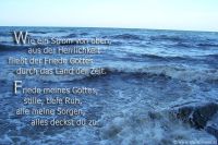 Wie ein Strom von oben, aus der Herrlichkeit fließt der Friede Gottes durch das Land der Zeit.
Friede meines Gottes, stille, tiefe Ruh, alle meine Sorgen, alles deckst du zu. (Lied)