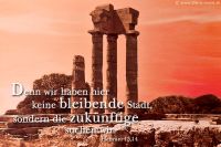 Denn wir haben hier keine bleibende Stadt, sondern die zukünftige suchen wir. (Hebräer 13,14)