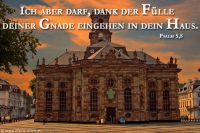 Ich aber darf dank der Fülle deiner Gnade eingehen in dein Haus. (Psalm 5,8)