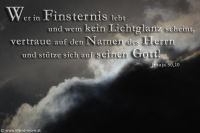 Wer in Finsternis lebt und wem kein Lichtglanz scheint, vertraue auf den Namen des HERRN und stütze sich auf seinen Gott! (Jesaja 50,10)