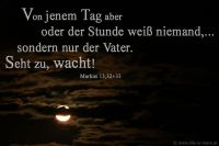 Von jenem Tag aber oder der Stunde weiß niemand,? sondern nur der Vater. Seht zu, wacht! (Markus 13,32+33)