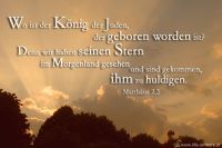 Wo ist der König der Juden, der geboren worden ist? Denn wir haben seinen Stern im Morgenland gesehen und sind gekommen, ihm zu huldigen. (Matthäus 2,2)