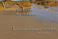Verstehen kann man das Leben nur rückwärts. Leben muss man es vorwärts. (Sören Kierkegaard)