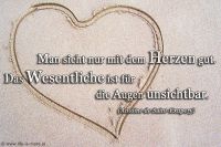 Man sieht nur mit dem Herzen gut. Das Wesentliche ist für die Augen unsichtbar. (Antoine de Saint-Exupery)