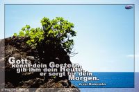 Gott kennt dein Gestern, gib ihm dein Heute, er sorgt für dein Morgen. (Ernst Modersohn)