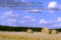 Die beiden schönsten Dinge sind die Heimat, aus der wir stammen, und die Heimat, nach der wir wandern. (Heinrich Stilling)
