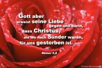 Gott aber erweist seine Liebe gegen uns darin, dass Christus, als wir noch Sünder waren, für uns gestorben ist. (Römer 5,5)