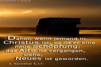 Daher, wenn jemand in Christus ist, so ist er eine neue Schöpfung; das Alte ist vergangen, siehe, Neues ist geworden. (2.Korinther 5,17)