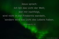 Jesus sprach: Ich bin das Licht der Welt; wer mir nachfolgt, wird nicht in der Finsternis wandeln, sondern wird das Licht des Lebens haben. (Johannes 8,12)