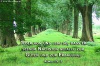 Jeder von uns lebe so, dass er seinem Nächsten gefalle zum Guten und zur Erbauung. (Römer 15,2)