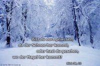 Bist du dort gewesen, da der Schnee her kommt, oder hast du gesehen, wo der Hagel her kommt? (Hiob 38,22)