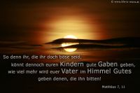 So denn ihr, die ihr doch böse seid, könnt dennoch euren Kindern gute Gaben geben, wie viel mehr wird euer Vater im Himmel Gutes geben denen, die ihn bitten! (Matthäus 7,11)
