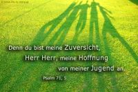 Denn du bist meine Zuversicht, Herr Herr, meine Hoffnung von meiner Jugend an. (Psalm 71, 5)